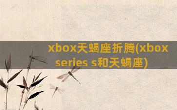 xbox天蝎座折腾(xbox series s和天蝎座)